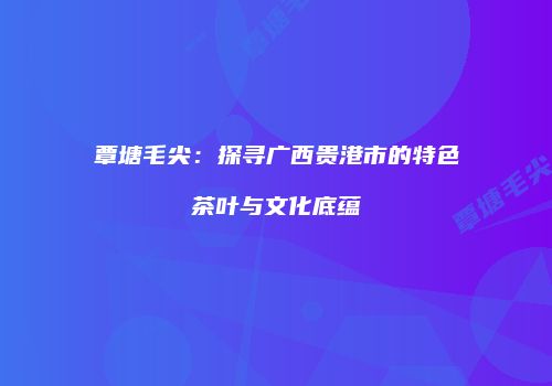 覃塘毛尖：探寻广西贵港市的特色茶叶与文化底蕴