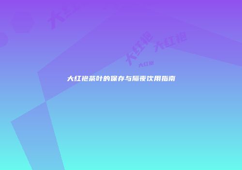 大红袍茶叶的保存与隔夜饮用指南
