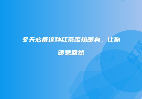 冬天必备这种红茶喝热暖身，让你暖意盎然