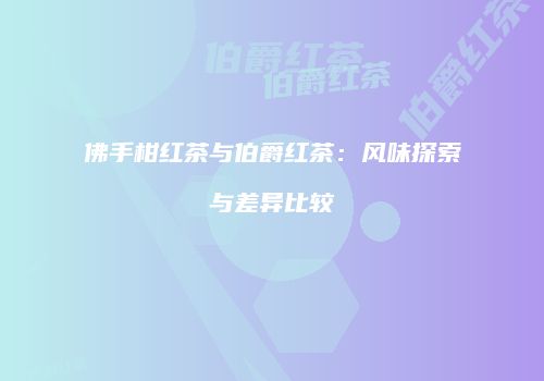 佛手柑红茶与伯爵红茶：风味探索与差异比较