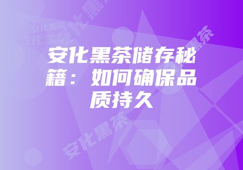 安化黑茶储存秘籍：如何确保品质持久