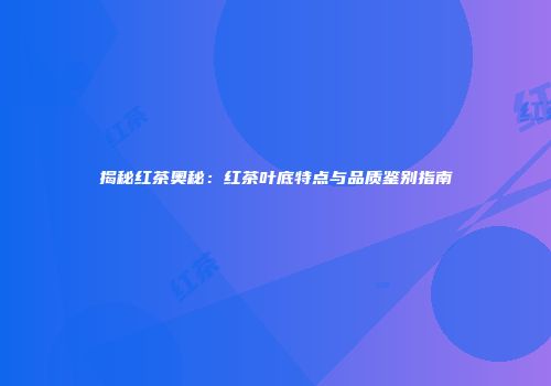 揭秘红茶奥秘：红茶叶底特点与品质鉴别指南