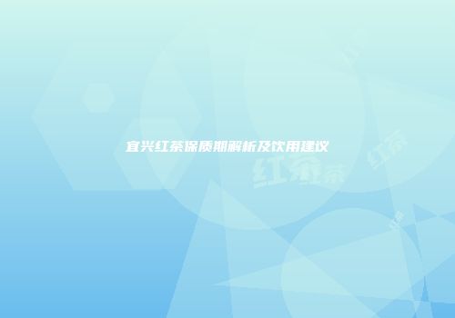 宜兴红茶保质期解析及饮用建议