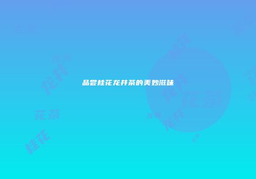 品尝桂花龙井茶的美妙滋味