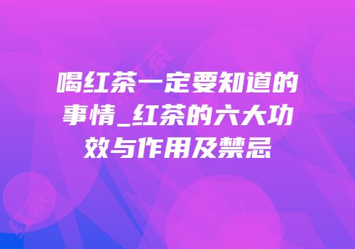 喝红茶一定要知道的事情_红茶的六大功效与作用及禁忌