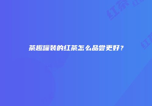 茶趣罐装的红茶怎么品尝更好？