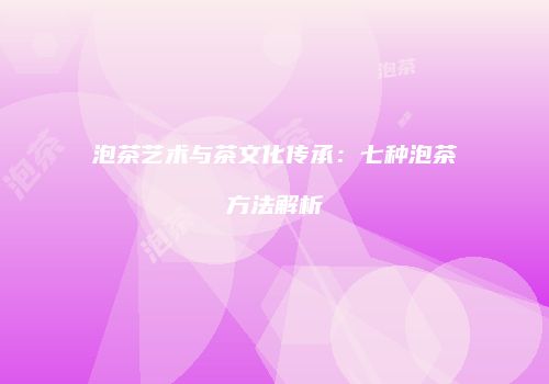 泡茶艺术与茶文化传承：七种泡茶方法解析