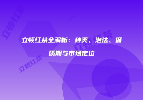 立顿红茶全解析：种类、泡法、保质期与市场定位
