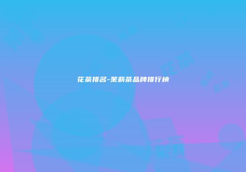 花茶排名-茉莉茶品牌排行榜