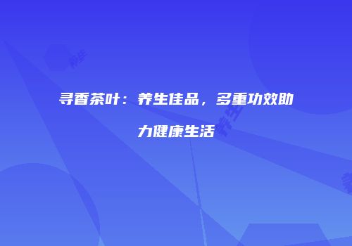 寻香茶叶：养生佳品，多重功效助力健康生活