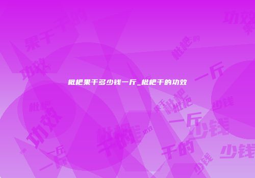 枇杷果干多少钱一斤_枇杷干的功效