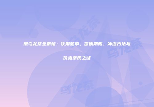 黑乌龙茶全解析：饮用频率、保质期限、冲泡方法与价格亲民之谜