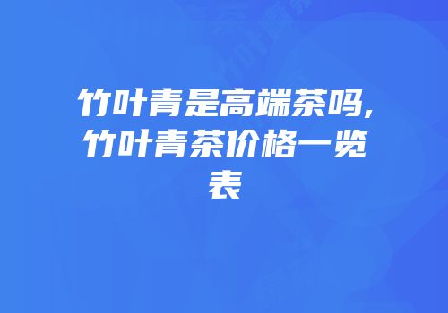 竹叶青是高端茶吗,竹叶青茶价格一览表