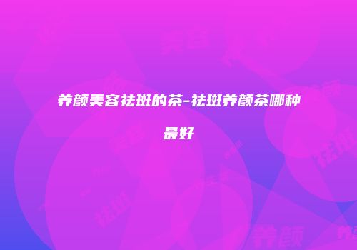 养颜美容祛斑的茶-祛斑养颜茶哪种最好