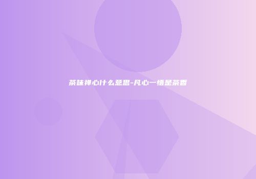 茶味禅心什么意思-凡心一悟是茶香