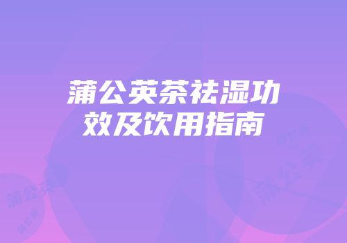 蒲公英茶祛湿功效及饮用指南