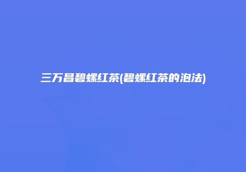 三万昌碧螺红茶(碧螺红茶的泡法)