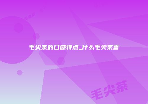 毛尖茶的口感特点_什么毛尖茶香