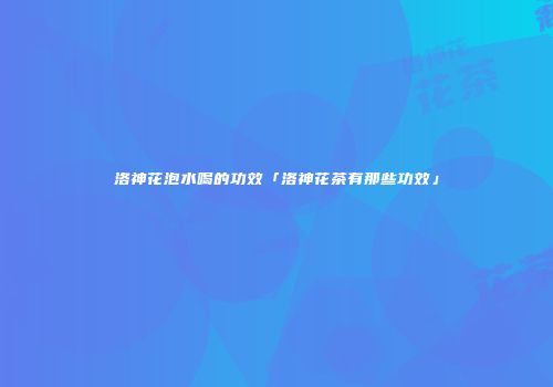洛神花泡水喝的功效「洛神花茶有那些功效」
