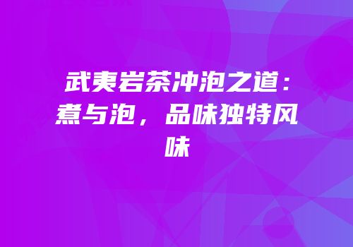 武夷岩茶冲泡之道：煮与泡，品味独特风味
