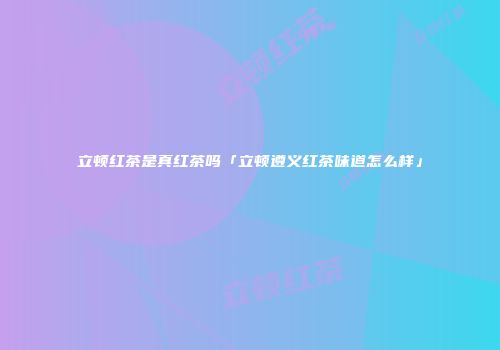 立顿红茶是真红茶吗「立顿遵义红茶味道怎么样」