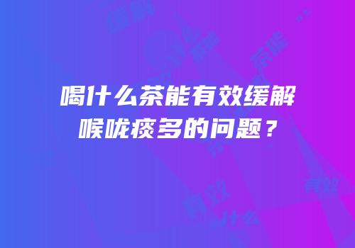 喝什么茶能有效缓解喉咙痰多的问题？