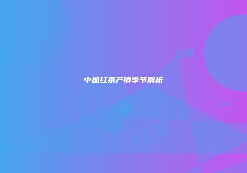 中国红茶产销季节解析