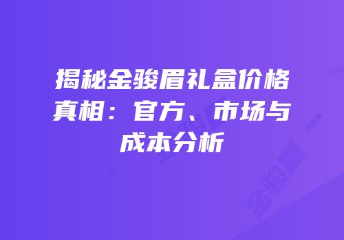 揭秘金骏眉礼盒价格真相：官方、市场与成本分析