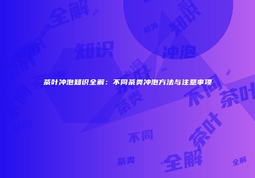 茶叶冲泡知识全解：不同茶类冲泡方法与注意事项
