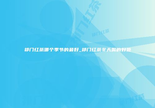 祁门红茶哪个季节的最好_祁门红茶冬天喝的好处