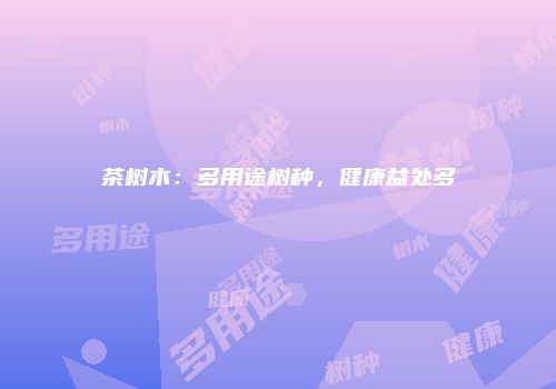 茶树木：多用途树种，健康益处多