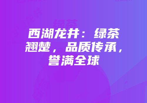 西湖龙井：绿茶翘楚，品质传承，誉满全球