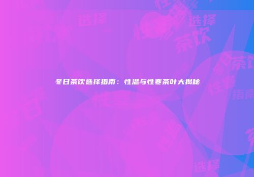 冬日茶饮选择指南：性温与性寒茶叶大揭秘