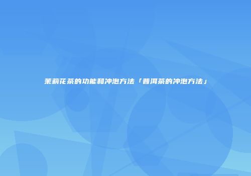 茉莉花茶的功能和冲泡方法「普洱茶的冲泡方法」