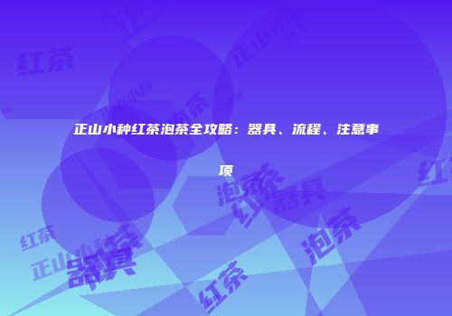 正山小种红茶泡茶全攻略：器具、流程、注意事项