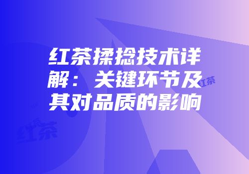 红茶揉捻技术详解：关键环节及其对品质的影响