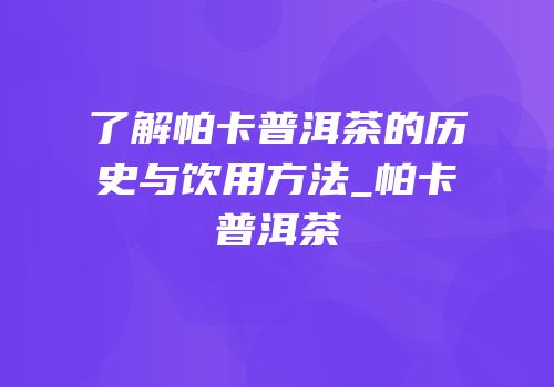 了解帕卡普洱茶的历史与饮用方法_帕卡普洱茶