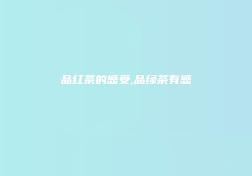 品红茶的感受,品绿茶有感
