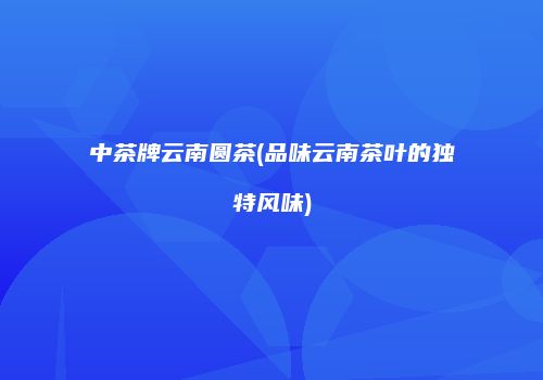 中茶牌云南圆茶(品味云南茶叶的独特风味)