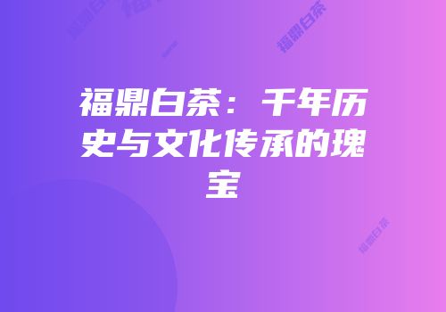 福鼎白茶：千年历史与文化传承的瑰宝