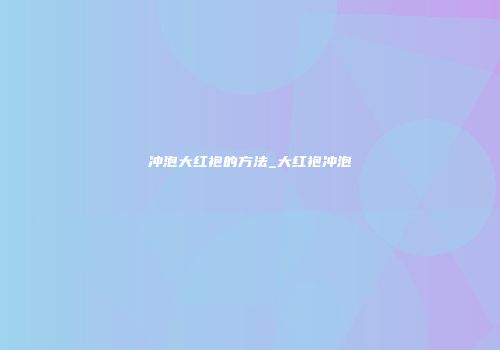 冲泡大红袍的方法_大红袍冲泡