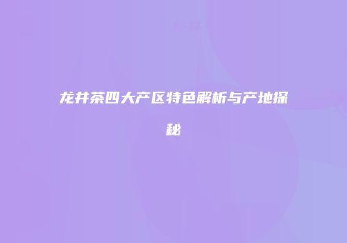 龙井茶四大产区特色解析与产地探秘