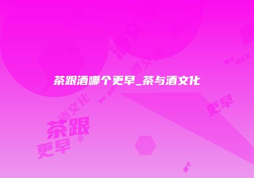 茶跟酒哪个更早_茶与酒文化