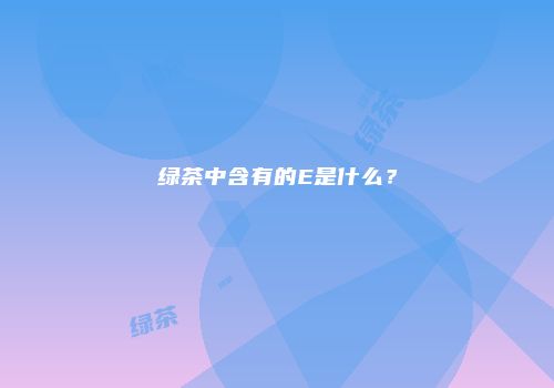 绿茶中含有的E是什么？