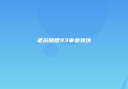 老茶随想93事业熟饼