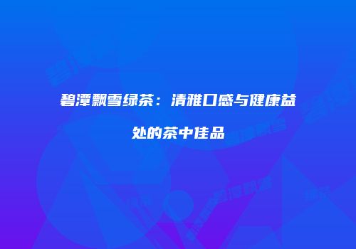 碧潭飘雪绿茶：清雅口感与健康益处的茶中佳品