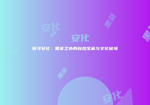 探寻安化：黑茶之外的自然宝藏与文化秘境