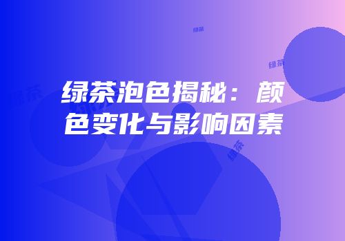绿茶泡色揭秘：颜色变化与影响因素