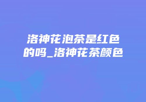 洛神花泡茶是红色的吗_洛神花茶颜色