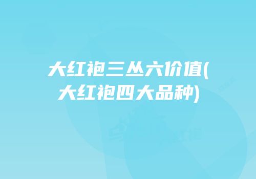 大红袍三丛六价值(大红袍四大品种)